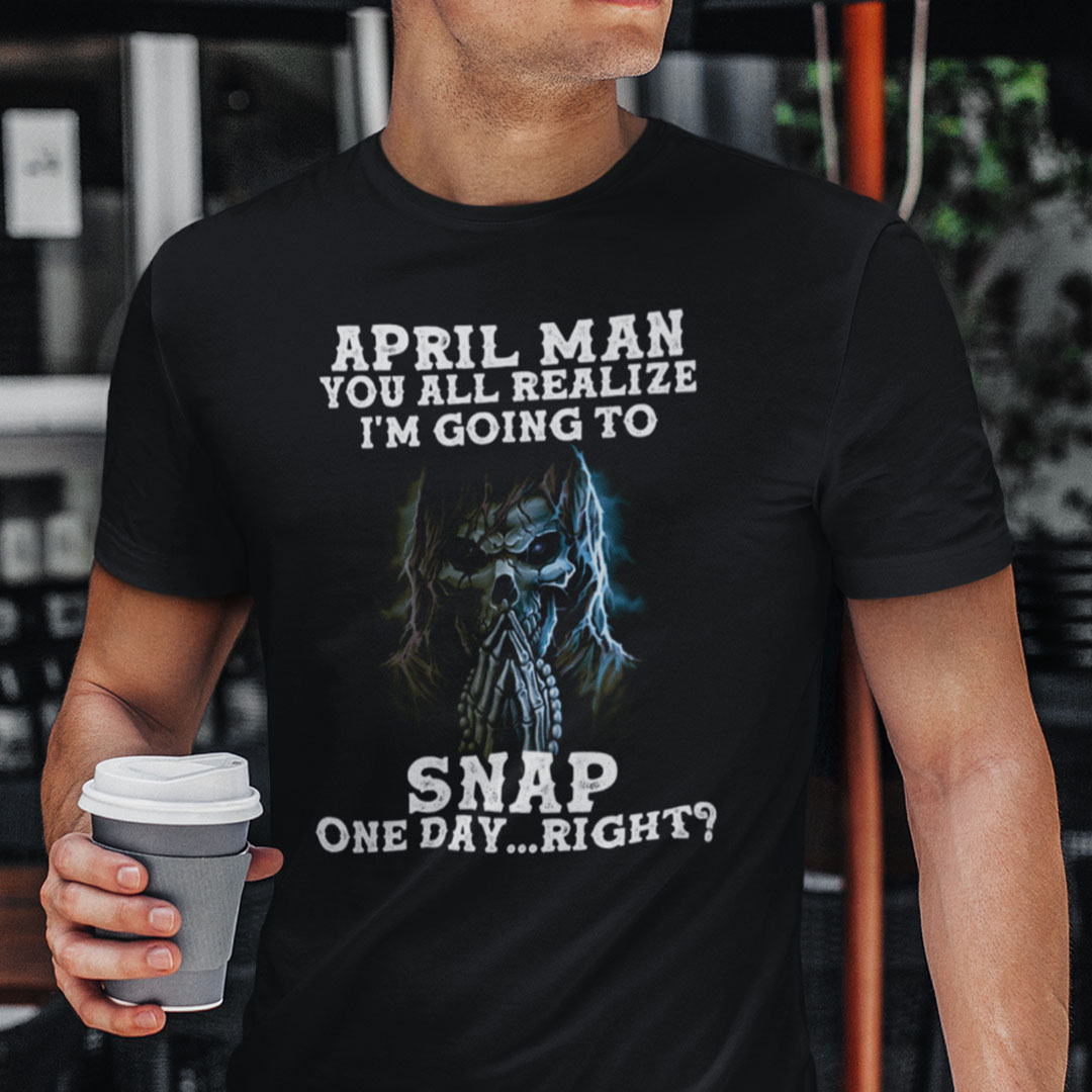 April Man You All Realize Im Going To Snap One Day Right Shirt.jpg