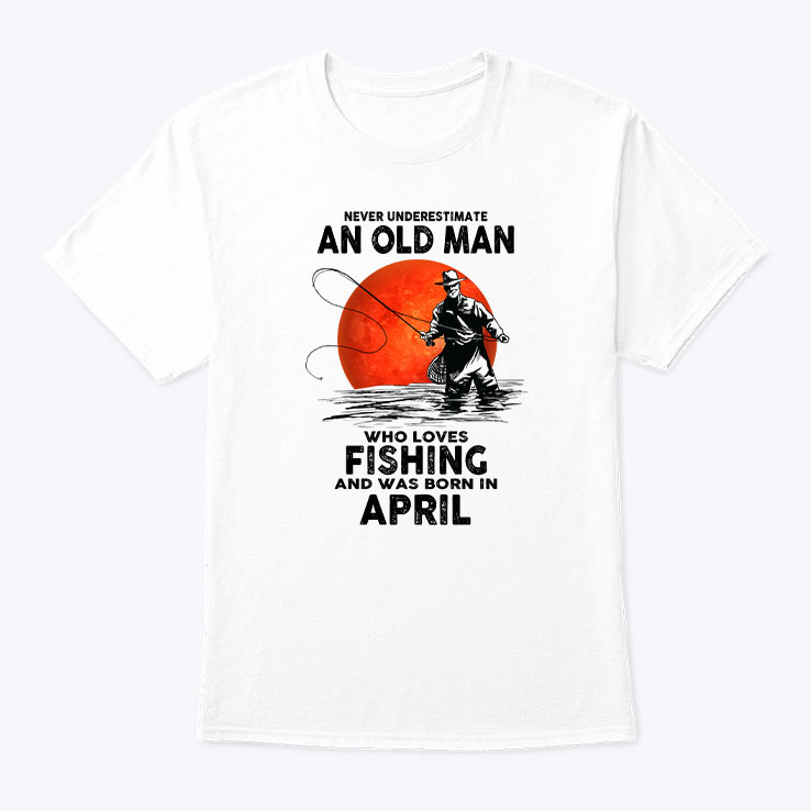 Never Underestimate An Old Man Who Loves Fishing Shirt April 1.jpg