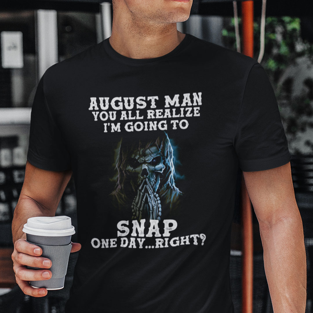 August Man You All Realize Im Going To Snap One Day Right Shirt.jpg