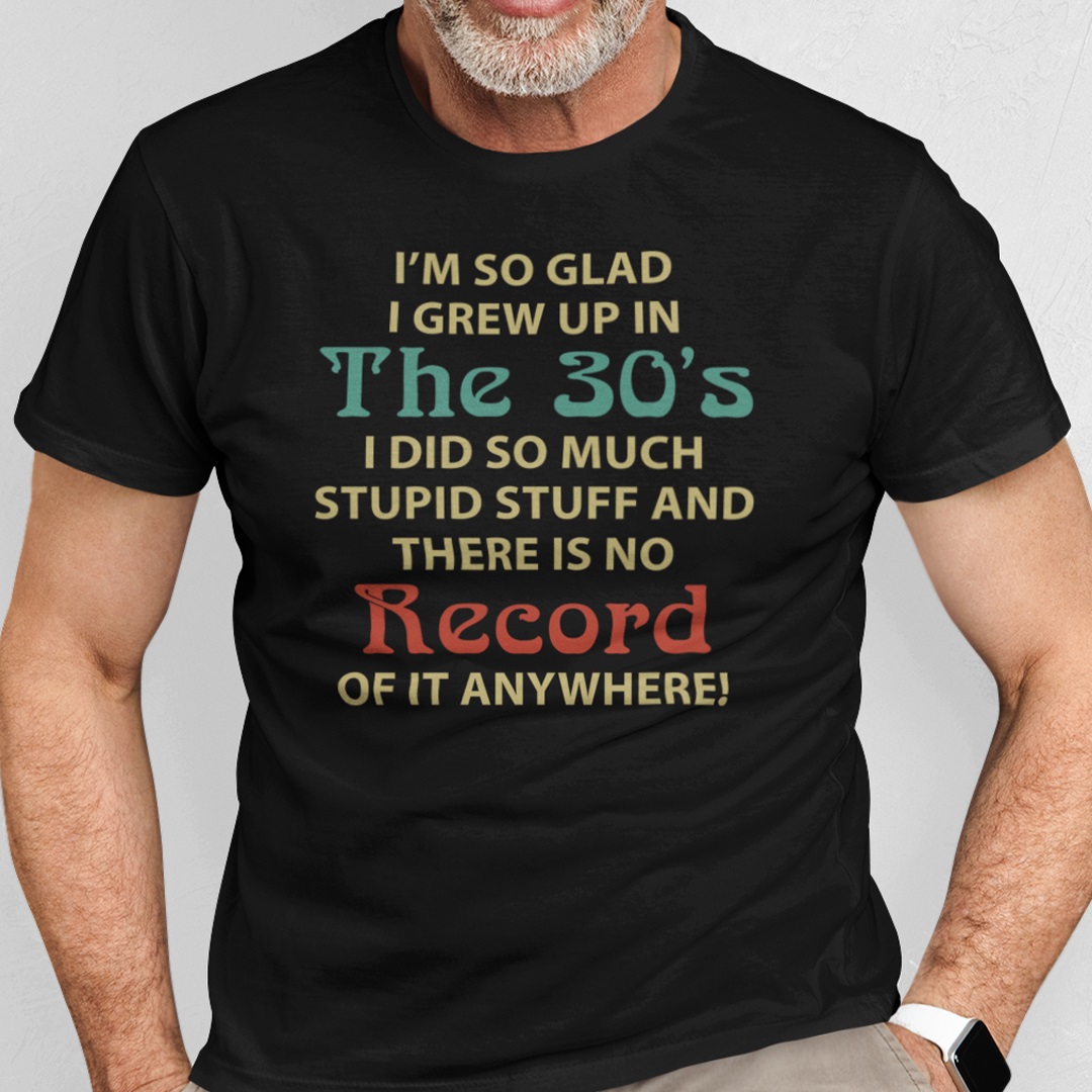 Im So Glad I Grew Up In The 30s Shirt.jpg