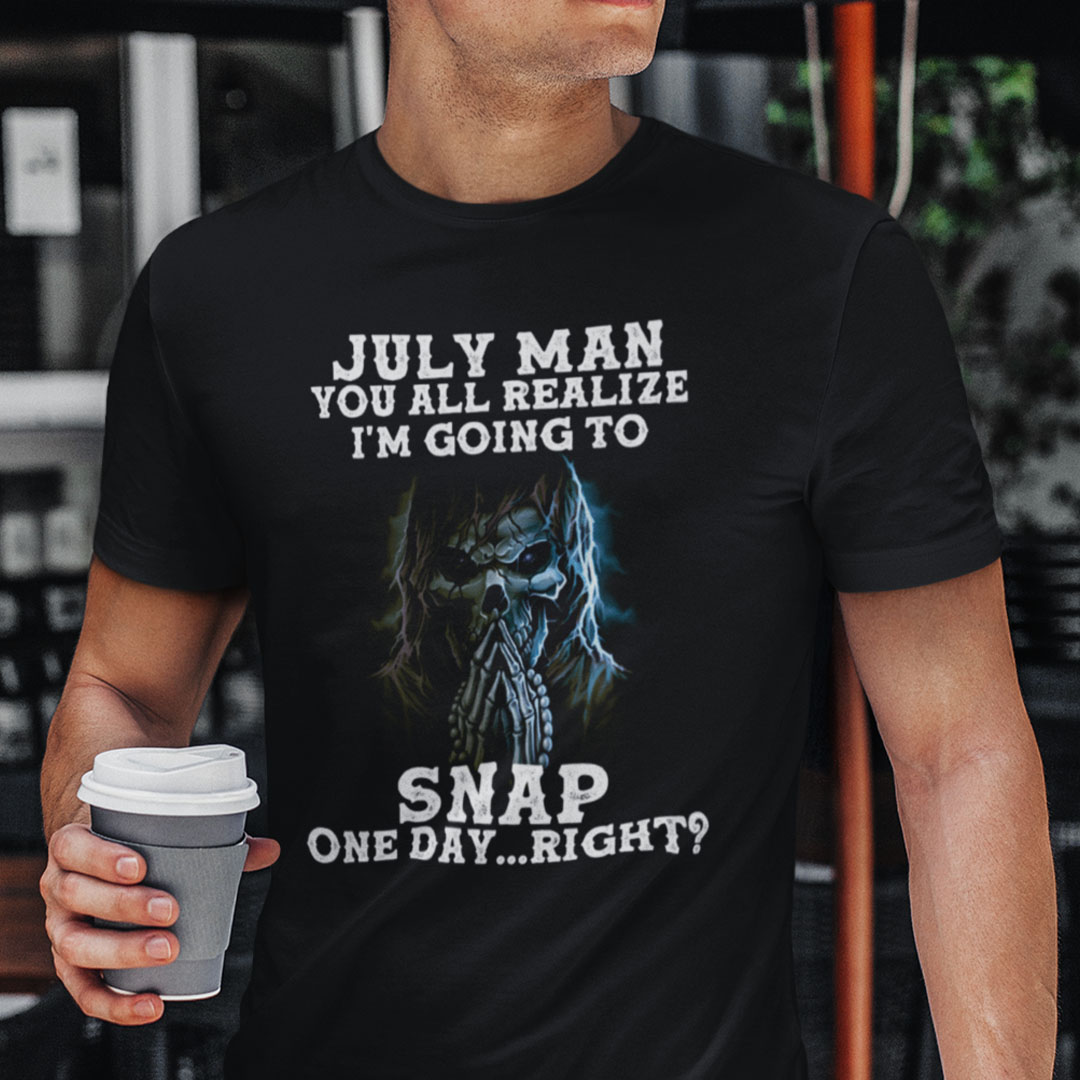 July Man You All Realize Im Going To Snap One Day Right Shirt.jpg
