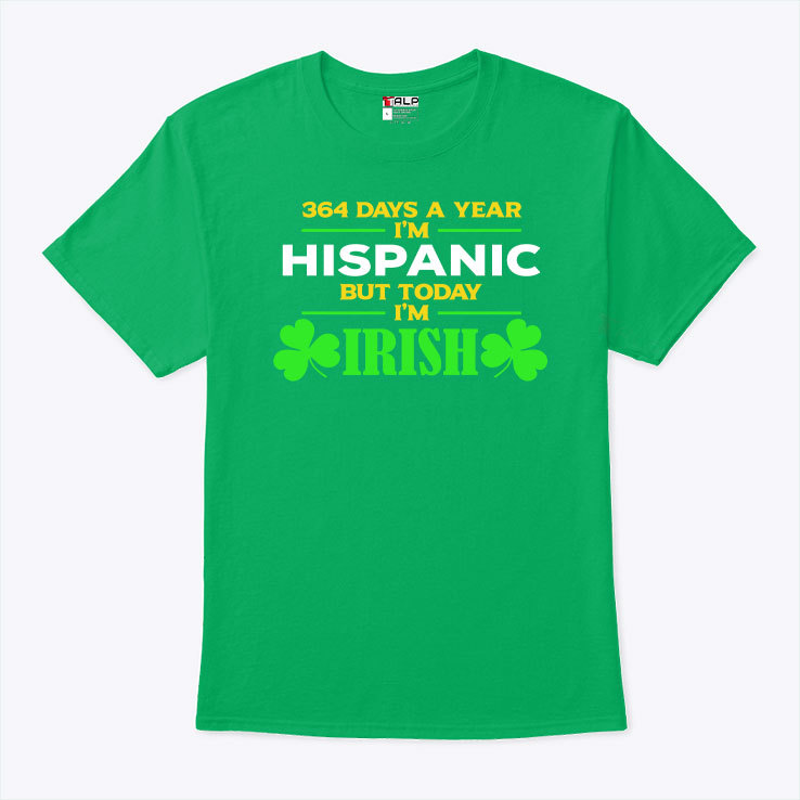 364 Days A Year Im Hispanic But Today Im Irish Shirt St. Patricks Day.jpg