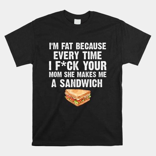 im fat every time i f ck your mom she makes me a sandwich shirt 510x510 1.jpg