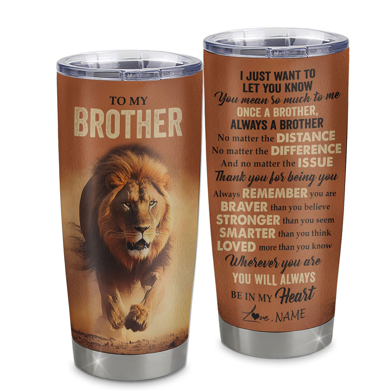 Personalized To My Brother Tumbler From Sister Stainless Steel Cup You Always In My Heart Lion Brother Birthday Graduation Christmas Custom Gift Travel Mug Tumbler mockup 1 800x.jpg