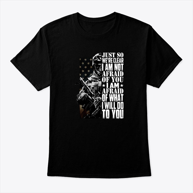Just So Were Clear Im Not Afraid Of You Shirt Veteran Tee 1.jpg
