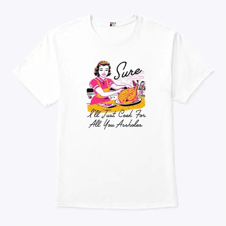 Sure Ill Just Cook For All You Assholes Thanksgiving Shirt.jpg
