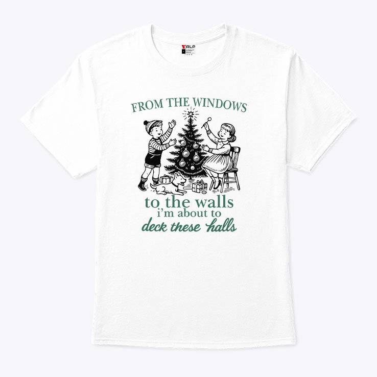 From The Windows To The Walls Im About To Deck These Halls T Shirt.jpg