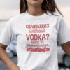 Cranberries Without Vodka Must Be Thanksgiving Shirt.jpg