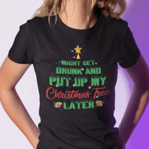 Might Get Drunk And Put Up My Christmas Tree Later Shirt.jpg