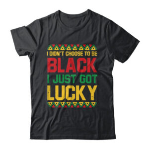 I Didn t Choose To Be Black I Just Got Lucky Black History Shirt Hoodie Classic T Shirt Black 600x.jpg