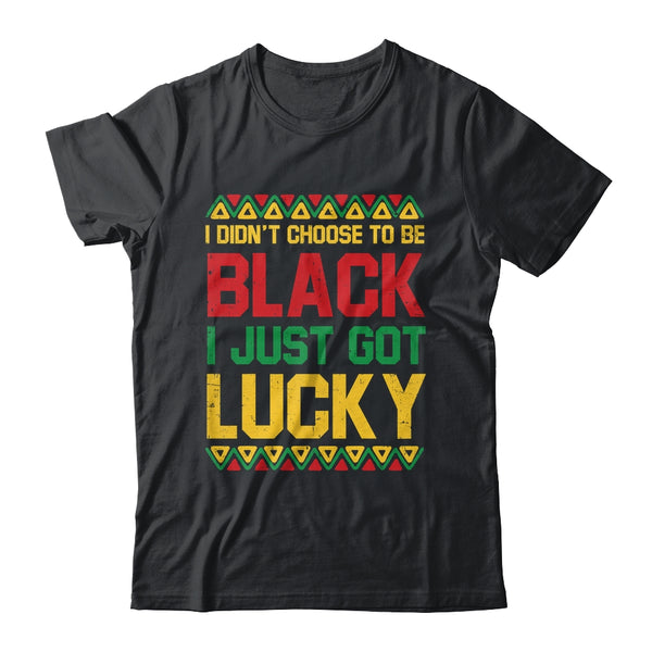 I Didn t Choose To Be Black I Just Got Lucky Black History Shirt Hoodie Classic T Shirt Black 600x.jpg