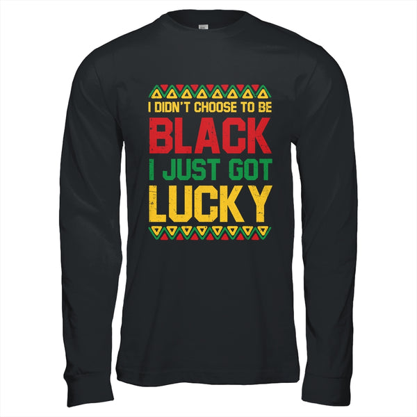 I Didn t Choose To Be Black I Just Got Lucky Black History Shirt Hoodie Long Sleeve T Shirt Black 600x.jpg